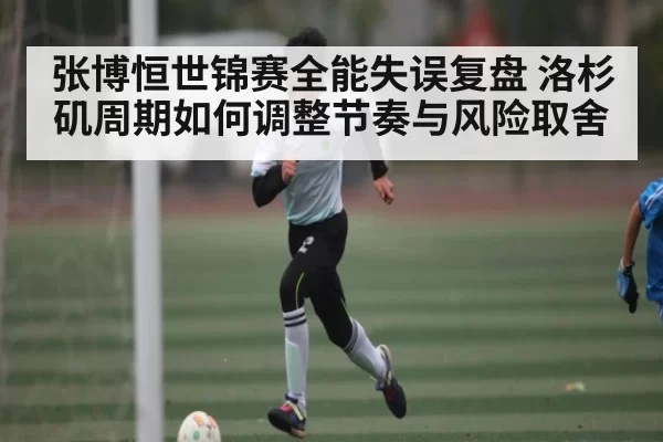 张博恒世锦赛全能失误复盘 洛杉矶周期如何调整节奏与风险取舍 | KaiyunSports